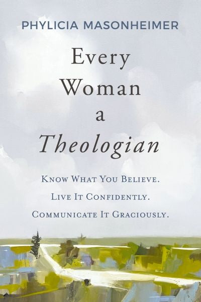 Every Woman A Theologian: Know What You Believe. Live It Confidently. Communicate It Graciously.