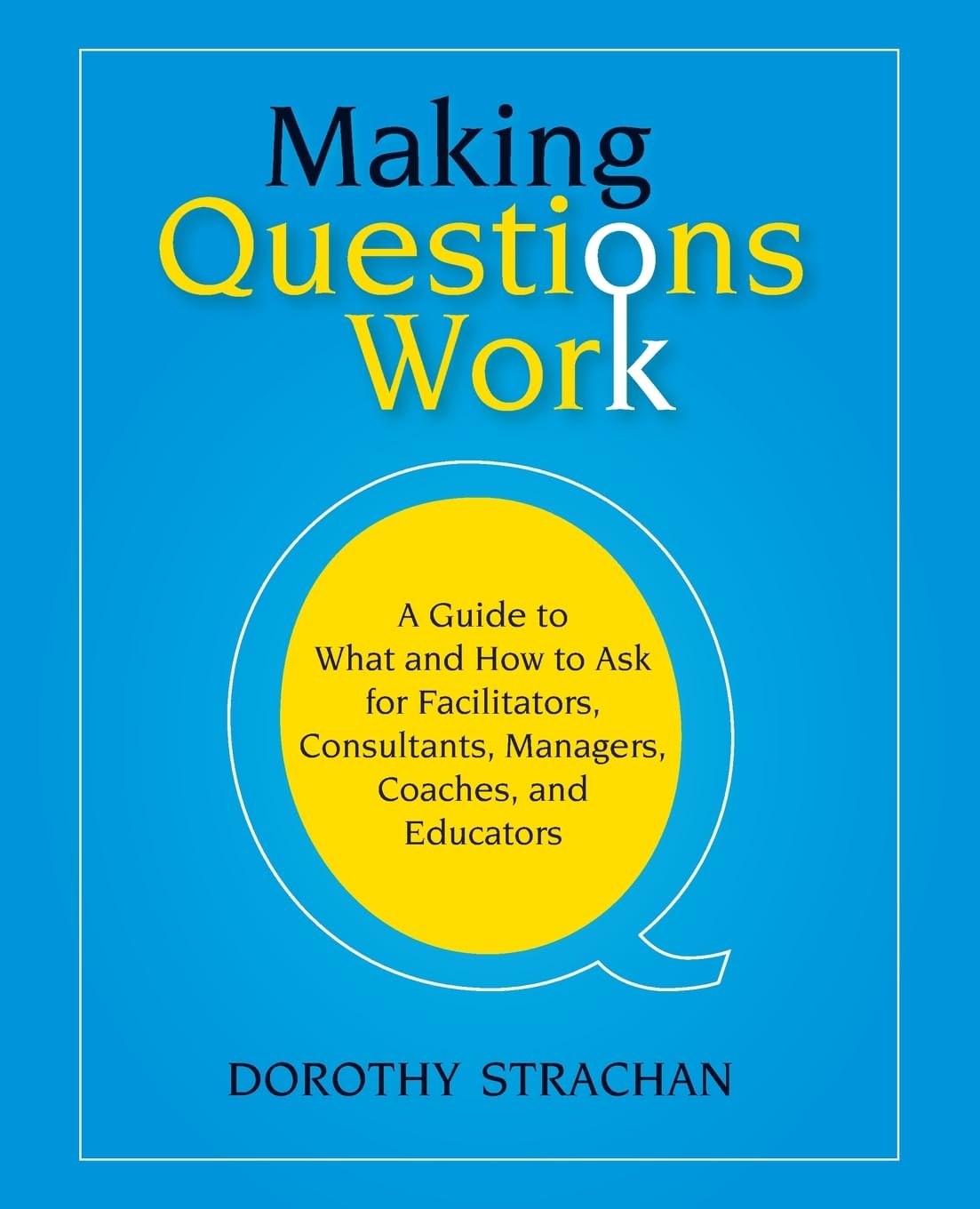 Making Questions Work: A Guide to How and What to Ask for Facilitators, Consultants, Managers, Coaches, and Educators cover