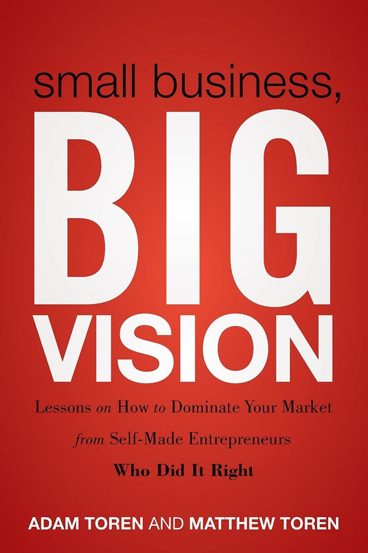 Small Business, Big Vision: Lessons on How to Dominate Your Market from Self-Made Entrepreneurs Who Did it Right cover