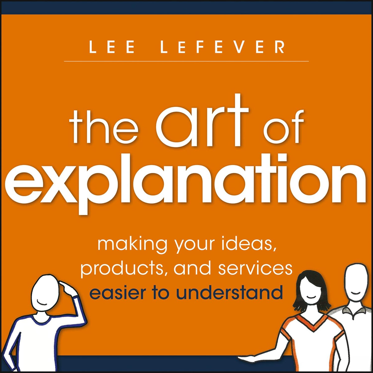 The Art of Explanation: Making your Ideas, Products, and Services Easier to Understand cover