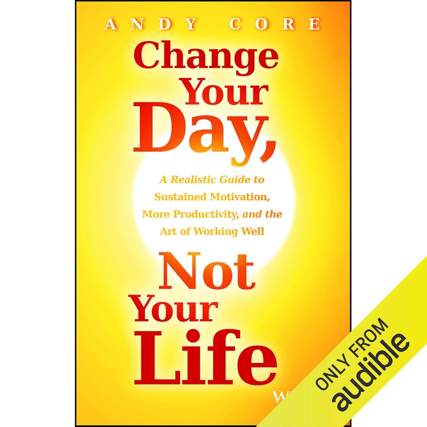 Change Your Day, Not Your Life: A Realistic Guide to Sustained Motivation, More Productivity and the Art Of Working Well cover