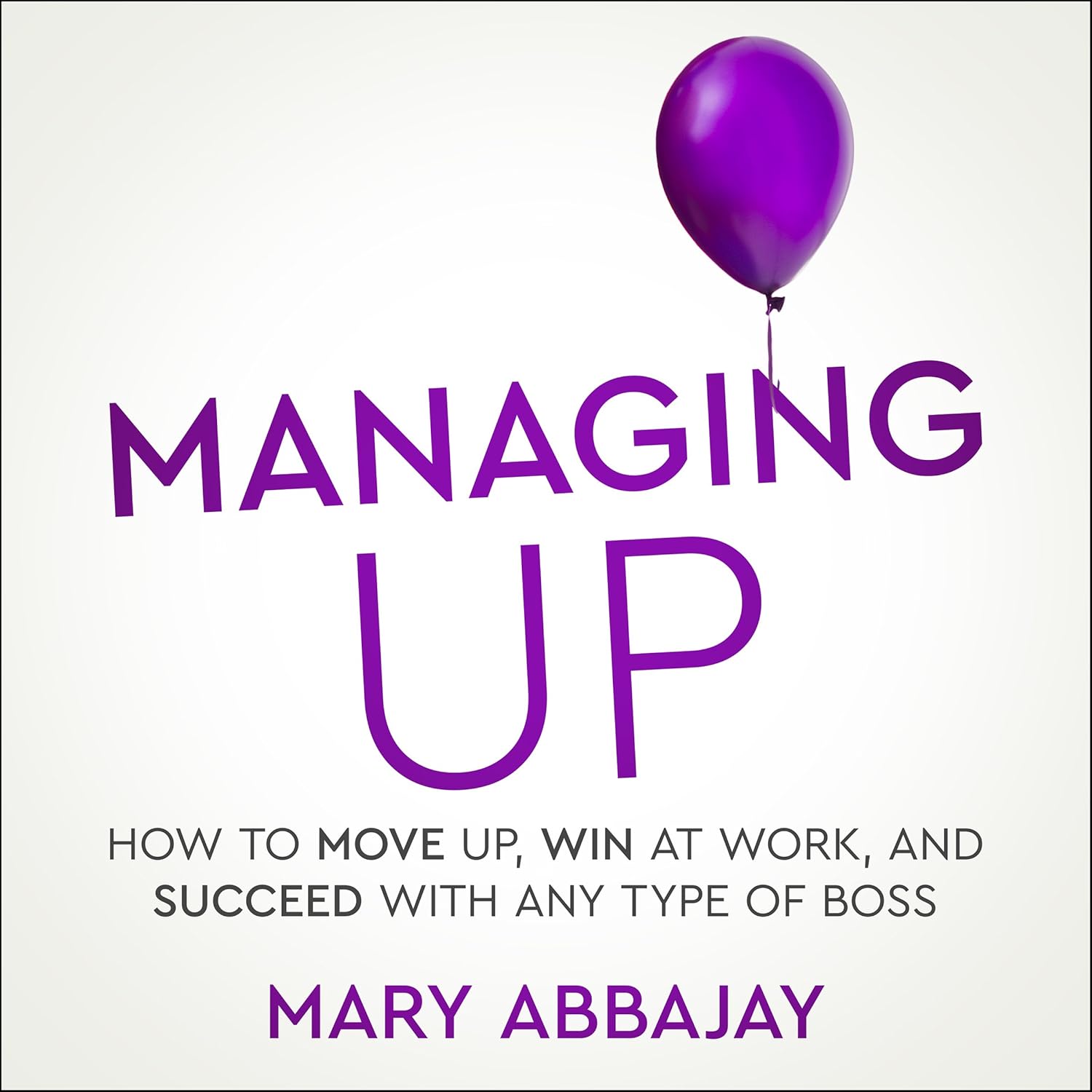 Managing Up: How to Move up, Win at Work, and Succeed with Any Type of Boss cover