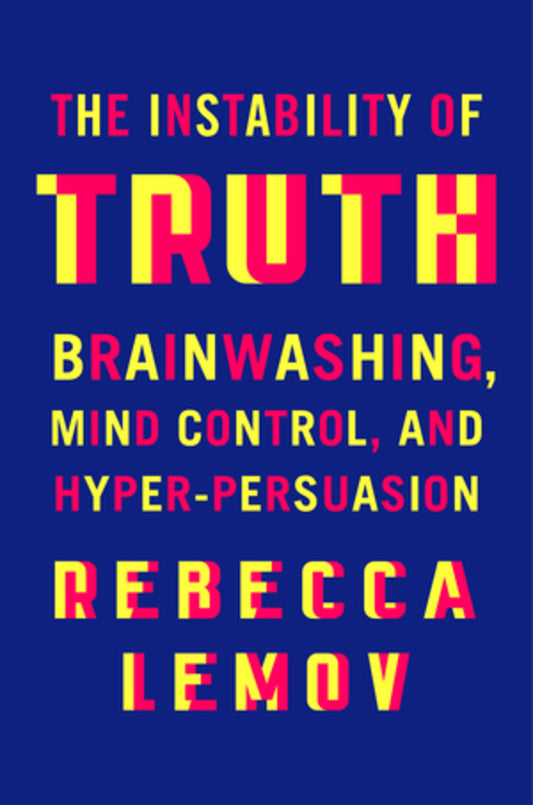 The Instability of Truth: Brainwashing, Mind Control, and Hyper-Persuasion cover