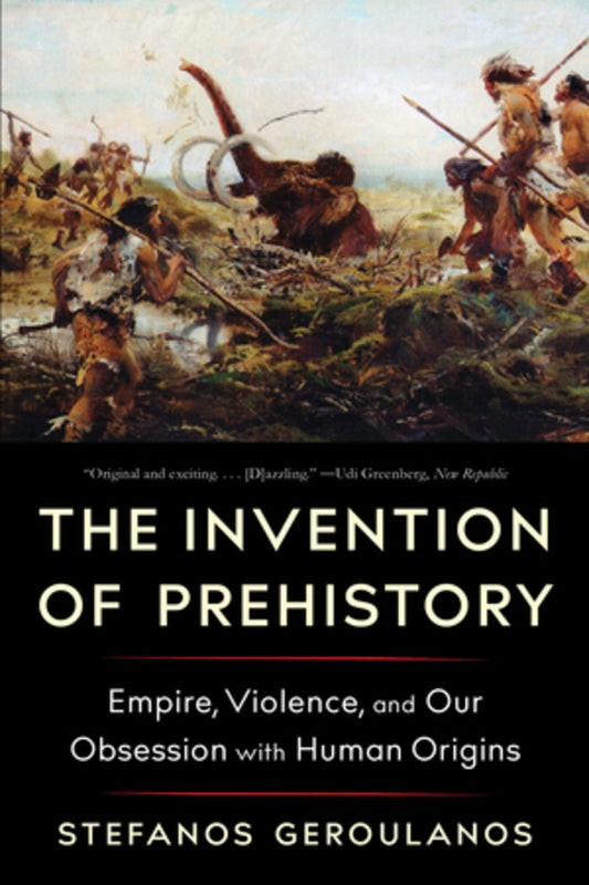 The Invention of Prehistory: Empire, Violence, and Our Obsession with Human Origins cover