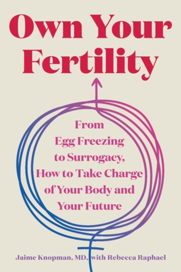 Own Your Fertility: From Egg Freezing to Surrogacy, How to Take Charge of Your Body and Your Future cover