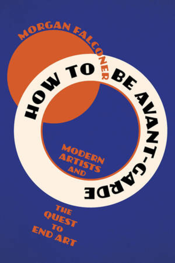 How to Be Avant-Garde: Modern Artists and the Quest to End Art cover