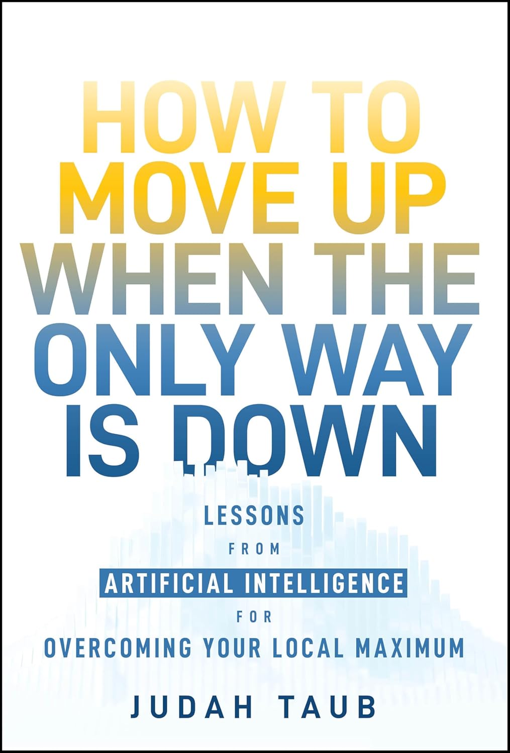 How to Move Up When the Only Way is Down: Lessons from Artificial Intelligence for Overcoming Your Local Maximum cover