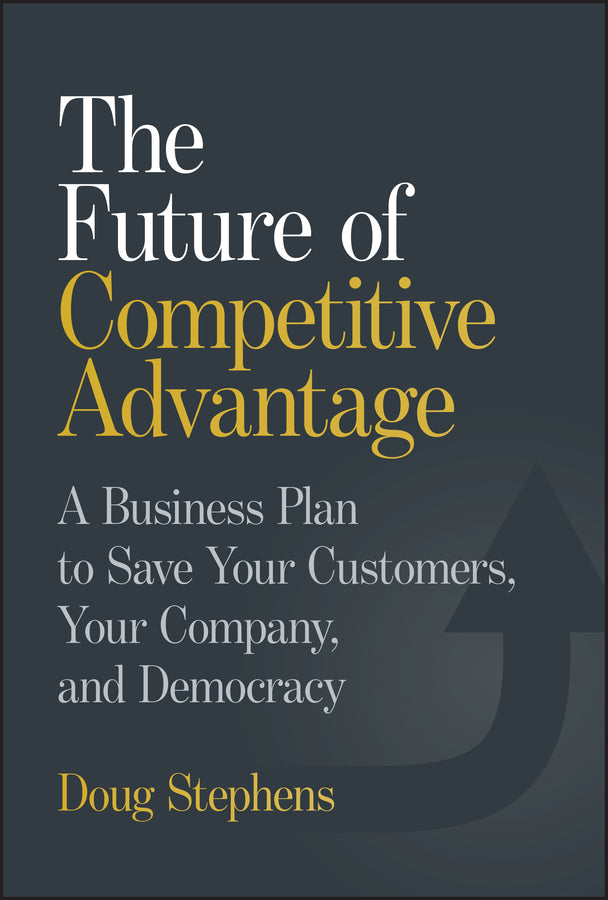 The Future of Competitive Advantage: A Business Plan to Save Your Customers, Your Company, and Democracy cover