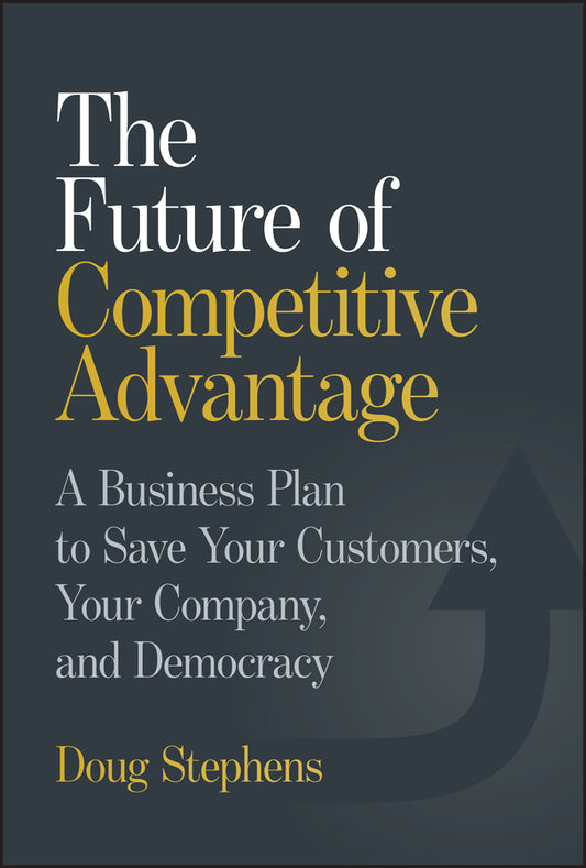 The Future of Competitive Advantage: A Business Plan to Save Your Customers, Your Company, and Democracy cover