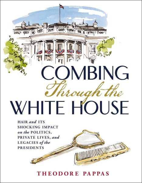 Combing Through The White House: Hair And Its Shocking Impact On The Politics, Private Lives, And Legacies Of The Presidents