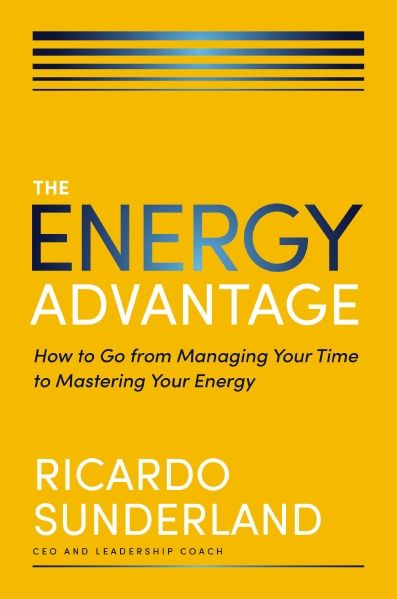 The Energy Advantage: How To Go From Managing Your Time To Mastering Your Energy