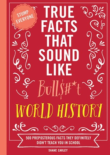 True Facts That Sound Like Bull$#*t: World History  500 Preposterous Facts They Definitely Didn't Teach You in School