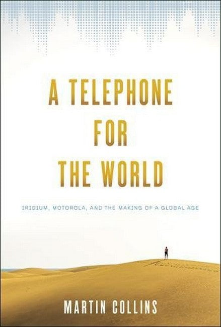 Telephone for the World:: Iridium, Motorola, and the Making of a Global Age