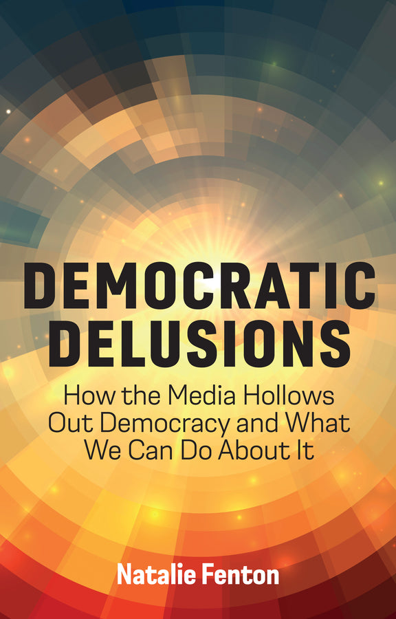 Democratic Delusions: How the Media Hollows Out Democracy and What We Can Do About It cover