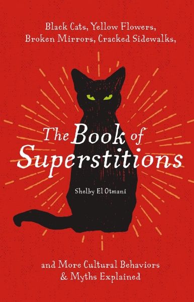 Book Of Superstitions: Black Cats, Yellow Flowers, Broken Mirrors, Cracked Sidewalks, And More Cultural Behaviors & Myths Explained