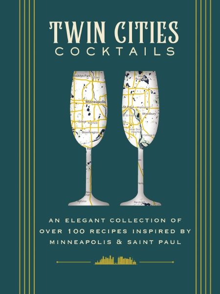 Twin Cities Cocktails: An Elegant Collection of Over 100 Recipes Inspired by Minneapolis & Saint Paul