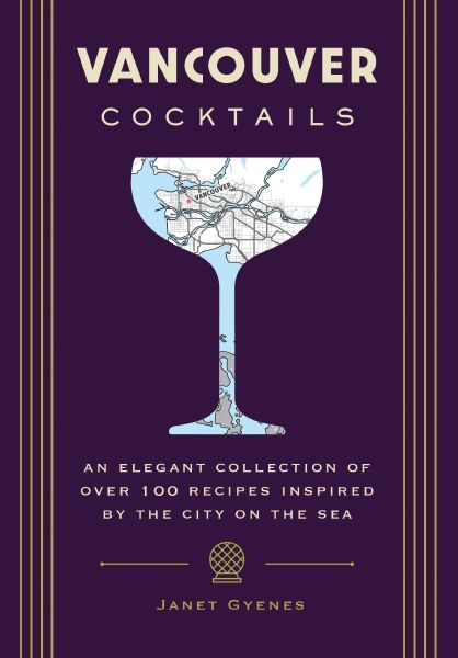 Vancouver Cocktails: An Elegant Collection Of Over 100 Recipes Inspired By The City On The Sea