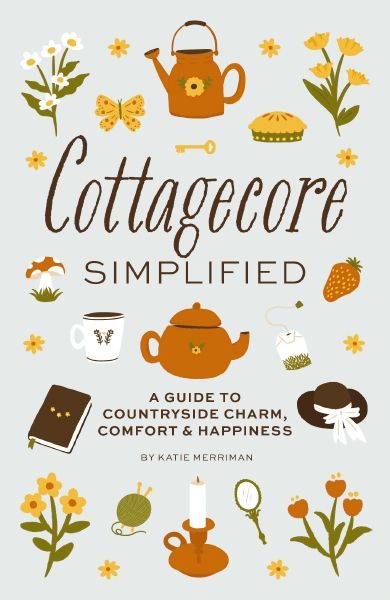 Cottagecore Simplified: A Guide To Countryside Charm, Comfort & Happiness