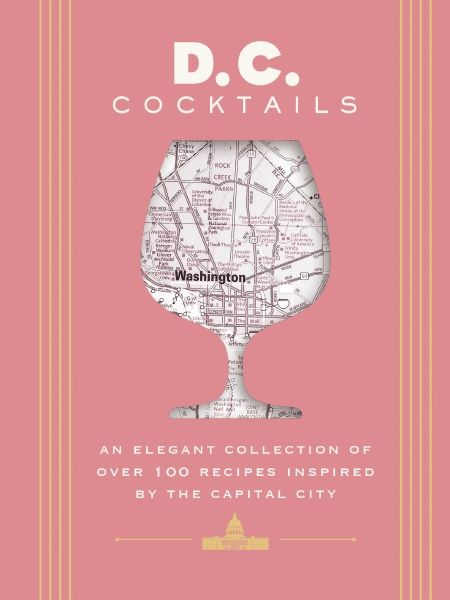D.C. Cocktails  An Elegant Collection of Over 100 Recipes Inspired by the U.S. Capital