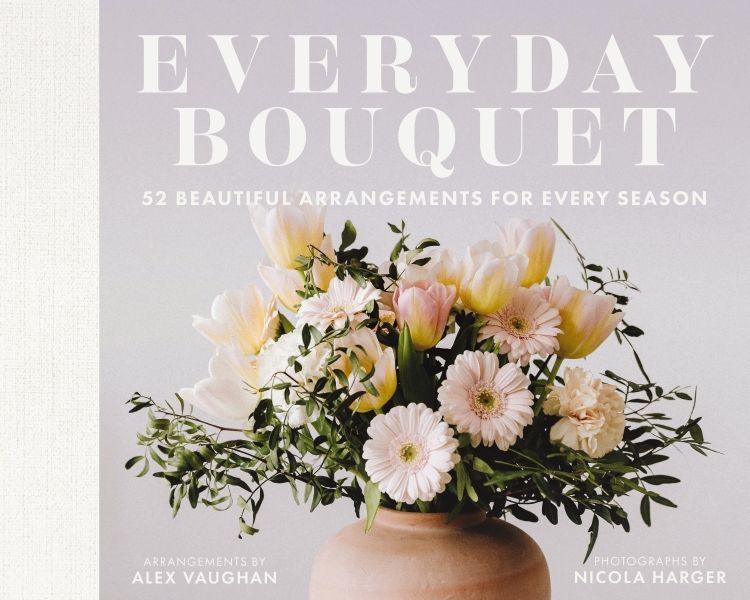 Everyday Bouquet: 52 Beautiful Arrangements For Every Season