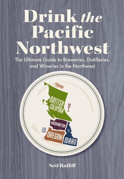 Drink The Pacific Northwest: The Ultimate Guide To Breweries, Distilleries, And Wineries In The Northwest