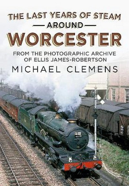 The Last Years of Steam Around Worcester: From the Photographic Archive of the Late R. E. James-Robertson
