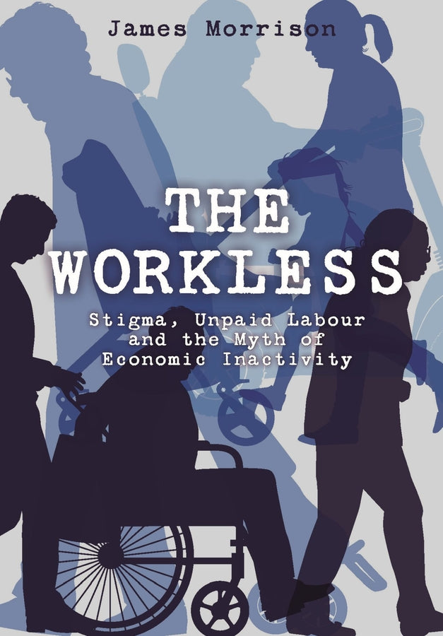 The Workless: Stigma, Unpaid Labour and the Myth of Economic Inactivity cover
