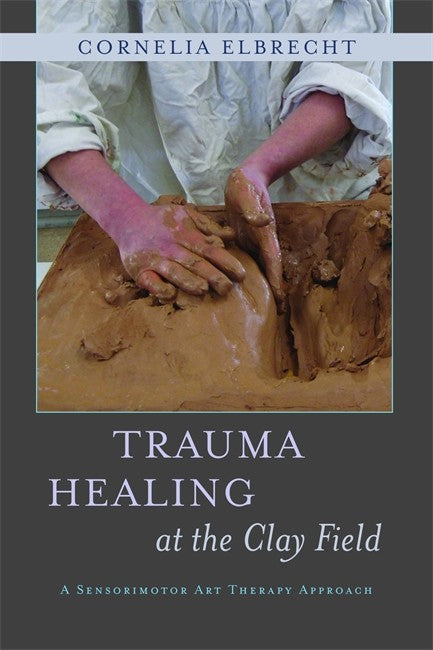 Trauma Healing at the Clay Field: A Sensorimotor Art Therapy Approach: