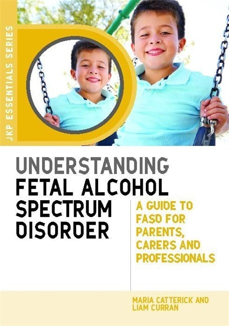 Understanding Fetal Alcohol Spectrum Disorder: A Guide to FASD for Paren: ts, Carers and Professionals